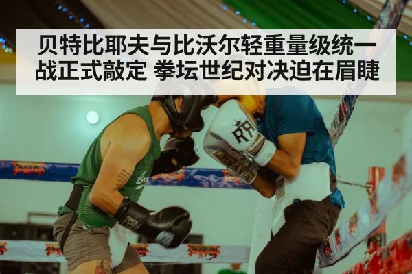 贝特比耶夫与比沃尔轻重量级统一战正式敲定 拳坛世纪对决迫在眉睫