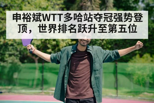 申裕斌WTT多哈站夺冠强势登顶，世界排名跃升至第五位