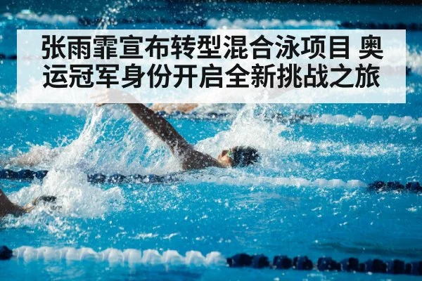张雨霏宣布转型混合泳项目 奥运冠军身份开启全新挑战之旅