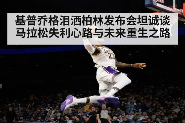 基普乔格泪洒柏林发布会坦诚谈马拉松失利心路与未来重生之路