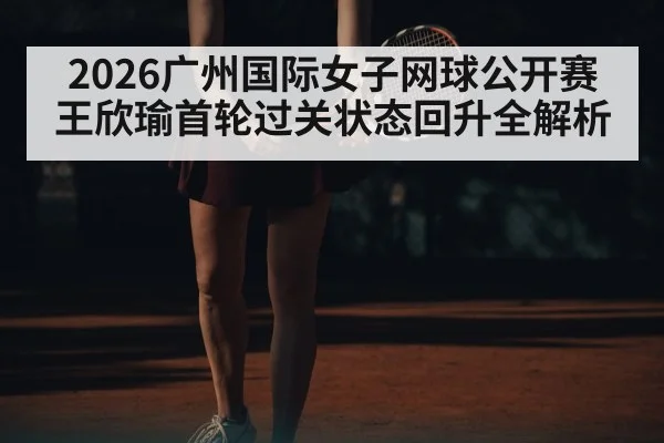 2026广州国际女子网球公开赛王欣瑜首轮过关状态回升全解析