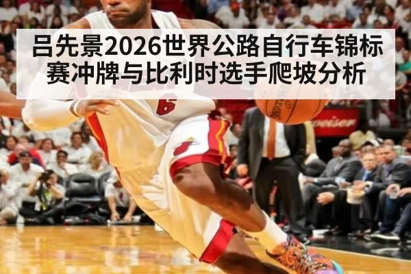 吕先景2026世界公路自行车锦标赛冲牌与比利时选手爬坡分析